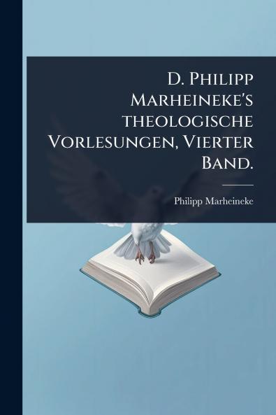 D. Philipp Marheineke's theologische Vorlesungen Vierter Band.