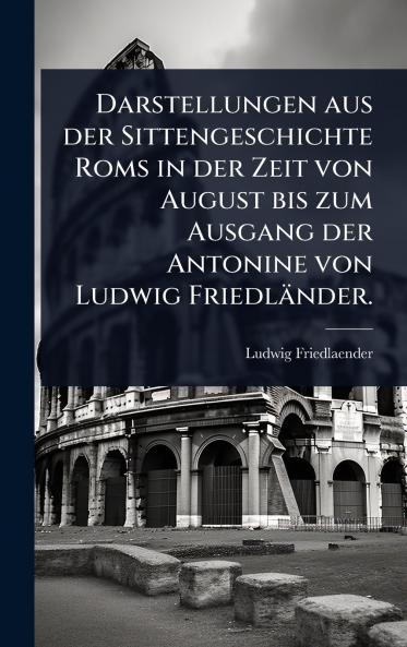 Darstellungen aus der Sittengeschichte Roms in der Zeit von August bis zum Ausgang der Antonine von Ludwig Friedländer.