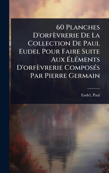 60 Planches D'orfèvrerie De La Collection De Paul Eudel Pour Faire Suite Aux Ã&#137;lÃ(c)ments D'orfèvrerie ComposÃ(c)s Par Pierre Germain