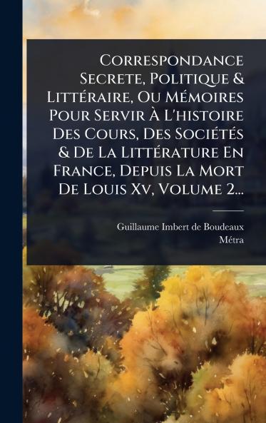 Correspondance Secrete Politique & LittÃ(c)raire Ou MÃ(c)moires Pour Servir Ã&#128; L'histoire Des Cours Des SociÃ(c)tÃ(c)s & De La LittÃ(c)rature En France Depuis La Mort De Louis Xv Volume 2...