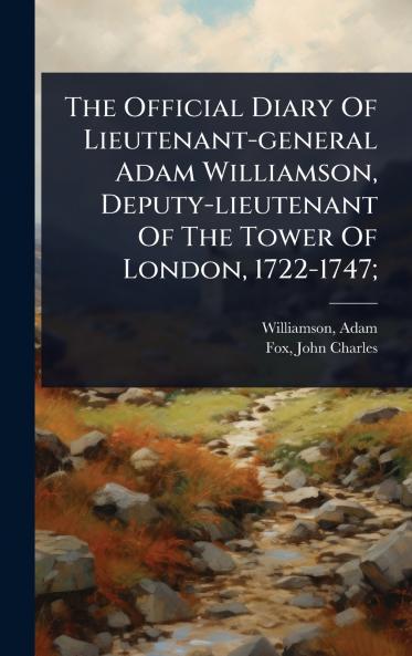 Official Diary Of Lieutenant-general Adam Williamson Deputy-lieutenant Of The Tower Of London 1722-1747;