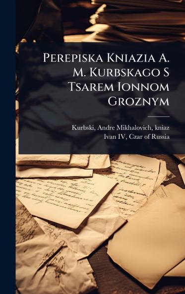 Perepiska Kniazia A. M. Kurbskago S Tsarem Ionnom Groznym