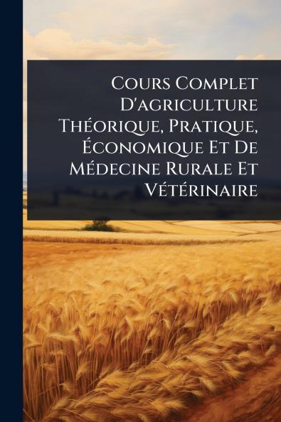 Cours Complet D'agriculture ThÃ(c)orique Pratique Ãconomique Et De MÃ(c)decine Rurale Et VÃ(c)tÃ(c)rinaire