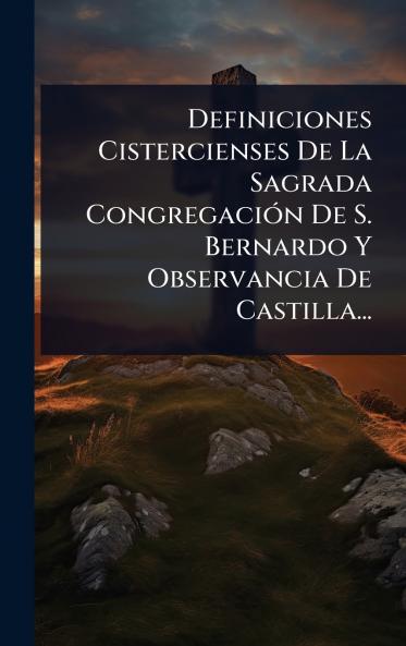 Definiciones Cistercienses De La Sagrada CongregaciÃ3n De S. Bernardo Y Observancia De Castilla...