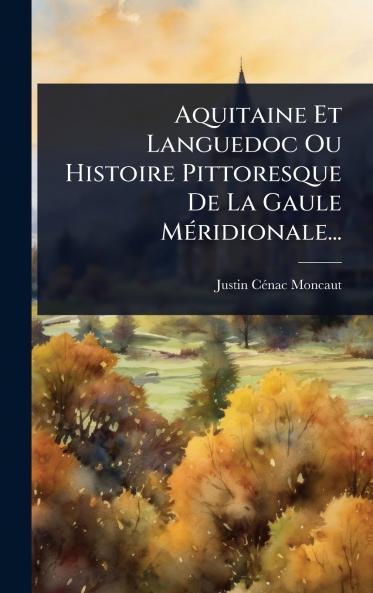 Aquitaine Et Languedoc Ou Histoire Pittoresque De La Gaule MÃ(c)ridionale...