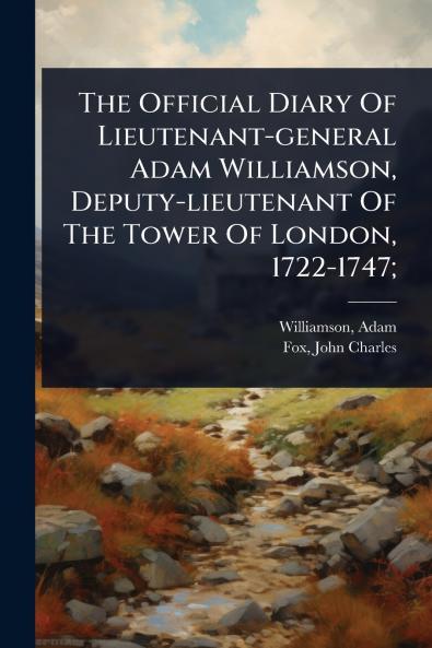 Official Diary Of Lieutenant-general Adam Williamson Deputy-lieutenant Of The Tower Of London 1722-1747;