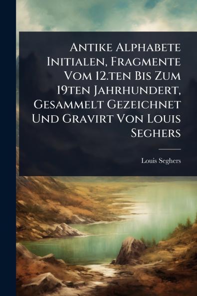 Antike Alphabete Initialen Fragmente Vom 12.ten Bis Zum 19ten Jahrhundert Gesammelt Gezeichnet Und Gravirt Von Louis Seghers