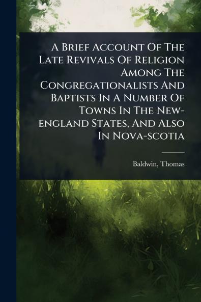 Brief Account Of The Late Revivals Of Religion Among The Congregationalists And Baptists In A Number Of Towns In The New-england States And Also In Nova-scotia