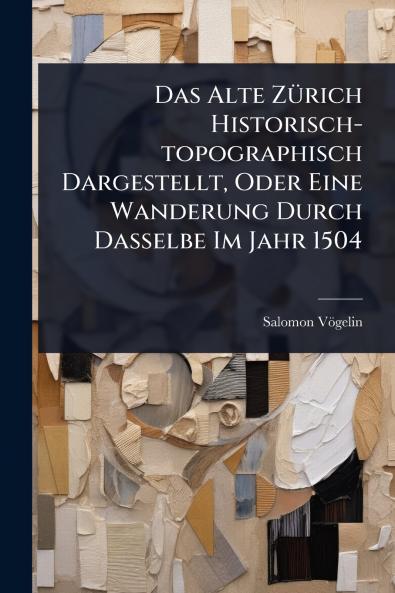 Das Alte ZÃ1/4rich Historisch-topographisch Dargestellt Oder Eine Wanderung Durch Dasselbe Im Jahr 1504