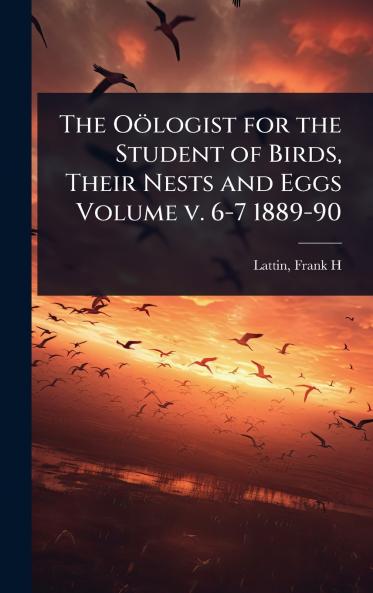 Oölogist for the Student of Birds Their Nests and Eggs Volume v. 6-7 1889-90