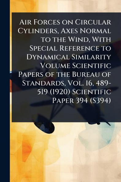 Air Forces on Circular Cylinders Axes Normal to the Wind With Special Reference to Dynamical Similarity Volume Scientific Papers of the Bureau of Standards Vol. 16 489-519 (1920) Scientific Paper 394 (S394)