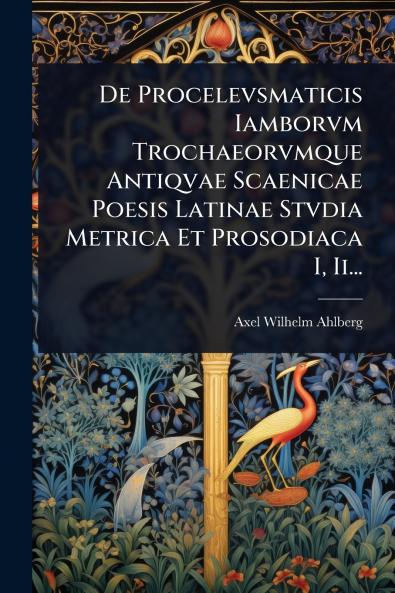 De Procelevsmaticis Iamborvm Trochaeorvmque Antiqvae Scaenicae Poesis Latinae Stvdia Metrica Et Prosodiaca I Ii...