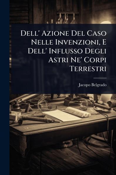 Dell' Azione Del Caso Nelle Invenzioni E Dell' Influsso Degli Astri Ne' Corpi Terrestri