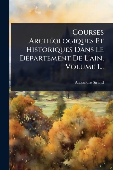 Courses ArchÃ(c)ologiques Et Historiques Dans Le DÃ(c)partement De L'ain Volume 1...