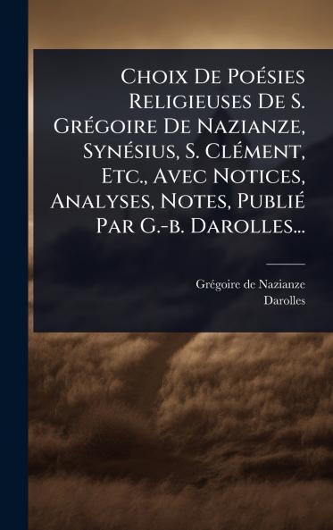 Choix De PoÃ(c)sies Religieuses De S. GrÃ(c)goire De Nazianze SynÃ(c)sius S. ClÃ(c)ment Etc. Avec Notices Analyses Notes PubliÃ(c) Par G.-b. Darolles...