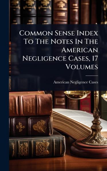 Common Sense Index To The Notes In The American Negligence Cases 17 Volumes