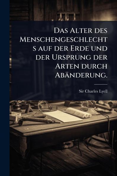 Alter des Menschengeschlechts auf der Erde und der Ursprung der Arten durch Abänderung.