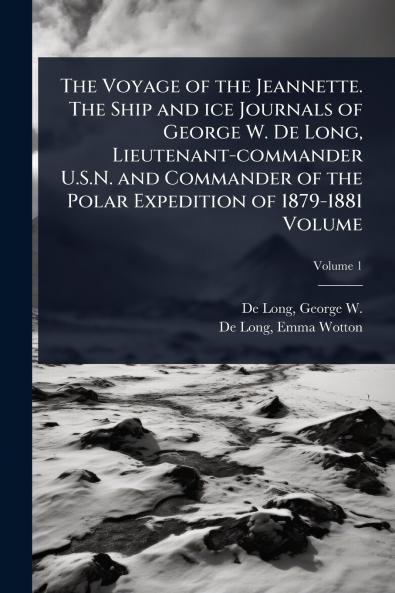 Voyage of the Jeannette. The Ship and ice Journals of George W. De Long Lieutenant-commander U.S.N. and Commander of the Polar Expedition of 1879-1881 Volume