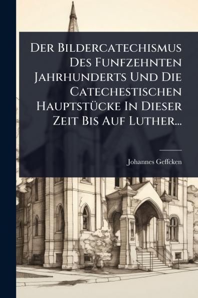 Bildercatechismus Des Funfzehnten Jahrhunderts Und Die Catechestischen HauptstÃ1/4cke In Dieser Zeit Bis Auf Luther...