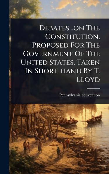 Debates...on The Constitution Proposed For The Government Of The United States Taken In Short-hand By T. Lloyd