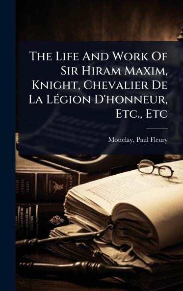 Life And Work Of Sir Hiram Maxim Knight Chevalier De La LÃ(c)gion D'honneur Etc. Etc