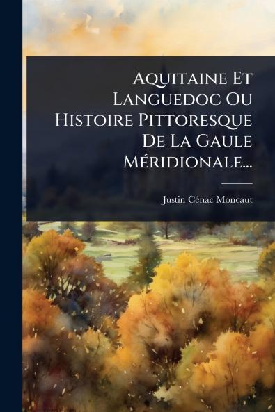 Aquitaine Et Languedoc Ou Histoire Pittoresque De La Gaule MÃ(c)ridionale...