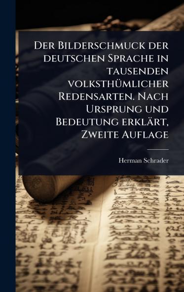 Bilderschmuck der deutschen Sprache in tausenden volksthÃ1/4mlicher Redensarten. Nach Ursprung und Bedeutung erklärt Zweite Auflage