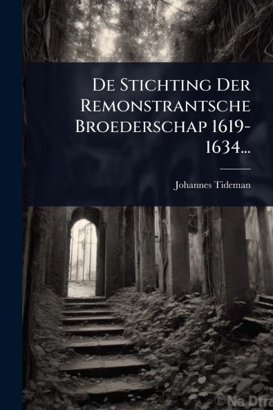 De Stichting Der Remonstrantsche Broederschap 1619-1634...
