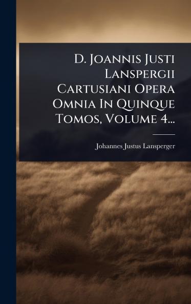D. Joannis Justi Lanspergii Cartusiani Opera Omnia In Quinque Tomos Volume 4...