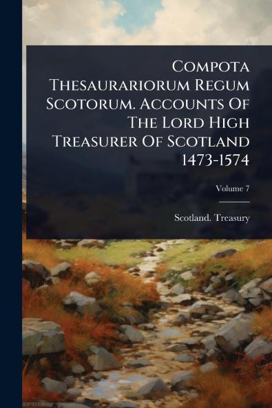 Compota Thesaurariorum Regum Scotorum. Accounts Of The Lord High Treasurer Of Scotland 1473-1574