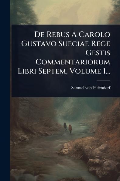 De Rebus A Carolo Gustavo Sueciae Rege Gestis Commentariorum Libri Septem Volume 1...
