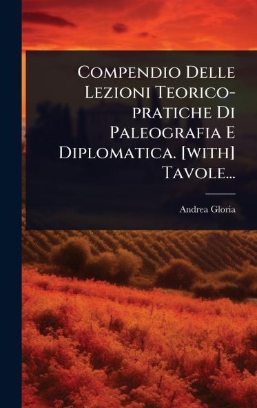 Compendio Delle Lezioni Teorico-pratiche Di Paleografia E Diplomatica. [with] Tavole...