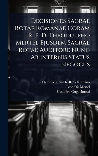 Decisiones Sacrae Rotae Romanae Coram R. P. D. Theodulpho Mertel Ejusdem Sacrae Rotae Auditore Nunc Ab Internis Status Negociis