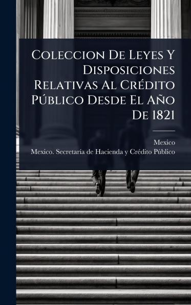 Coleccion De Leyes Y Disposiciones Relativas Al CrÃ(c)dito PÃ°blico Desde El Año De 1821