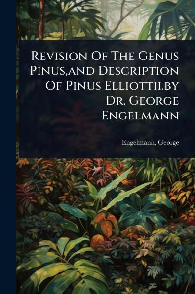 Revision Of The Genus Pinus and Description Of Pinus Elliottii.by Dr. George Engelmann