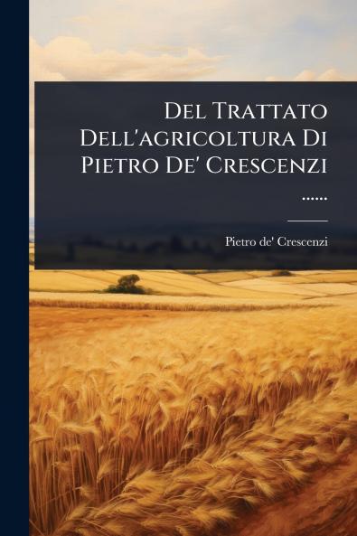 Del Trattato Dell'agricoltura Di Pietro De' Crescenzi ......