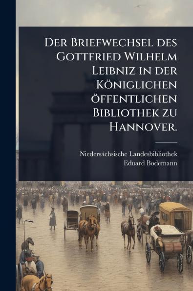Briefwechsel des Gottfried Wilhelm Leibniz in der Königlichen öffentlichen Bibliothek zu Hannover.