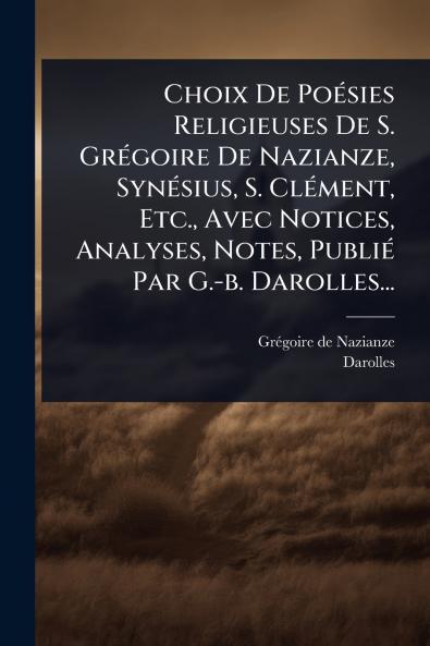 Choix De PoÃ(c)sies Religieuses De S. GrÃ(c)goire De Nazianze SynÃ(c)sius S. ClÃ(c)ment Etc. Avec Notices Analyses Notes PubliÃ(c) Par G.-b. Darolles...