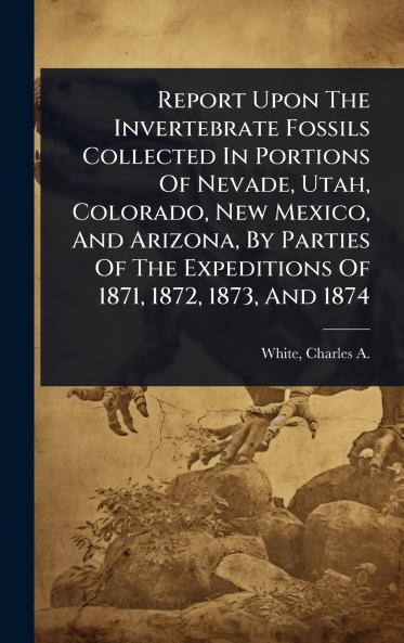 Report Upon The Invertebrate Fossils Collected In Portions Of Nevade Utah Colorado New Mexico And Arizona By Parties Of The Expeditions Of 1871 1872 1873 And 1874