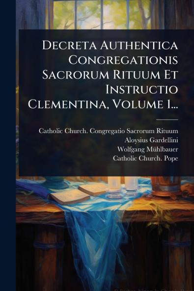 Decreta Authentica Congregationis Sacrorum Rituum Et Instructio Clementina Volume 1...