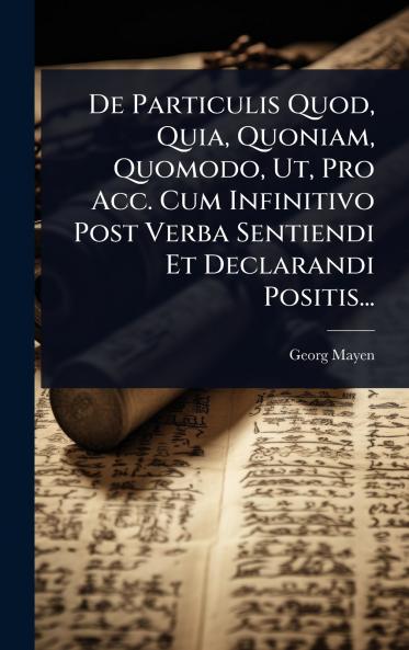 De Particulis Quod Quia Quoniam Quomodo Ut Pro Acc. Cum Infinitivo Post Verba Sentiendi Et Declarandi Positis...