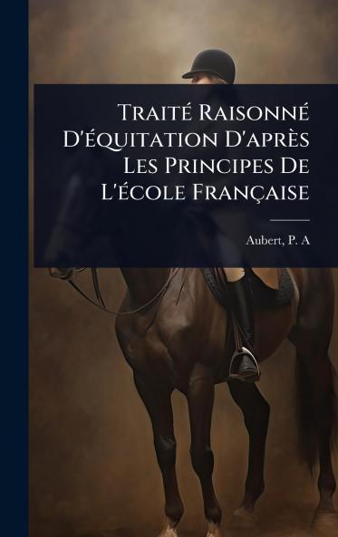 TraitÃ(c) RaisonnÃ(c) D'Ã(c)quitation D'après Les Principes De L'Ã(c)cole Française