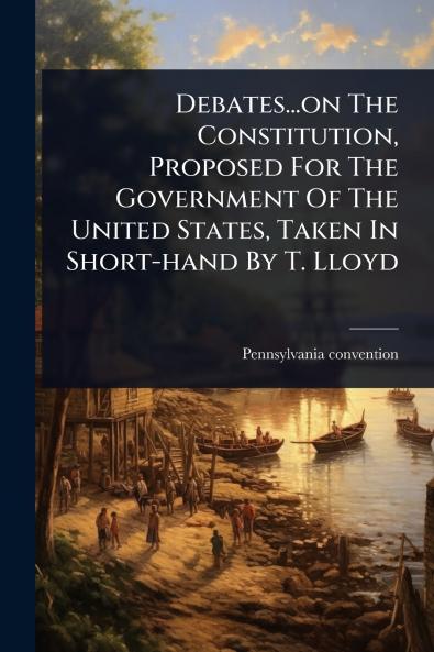 Debates...on The Constitution Proposed For The Government Of The United States Taken In Short-hand By T. Lloyd