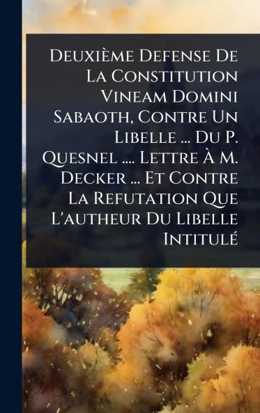 Deuxième Defense De La Constitution Vineam Domini Sabaoth Contre Un Libelle ... Du P. Quesnel .... Lettre Ã&#128; M. Decker ... Et Contre La Refutation Que L'autheur Du Libelle IntitulÃ(c)