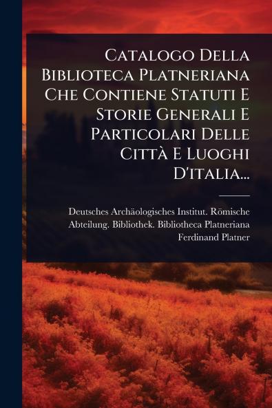Catalogo Della Biblioteca Platneriana Che Contiene Statuti E Storie Generali E Particolari Delle CittÃ E Luoghi D'italia...