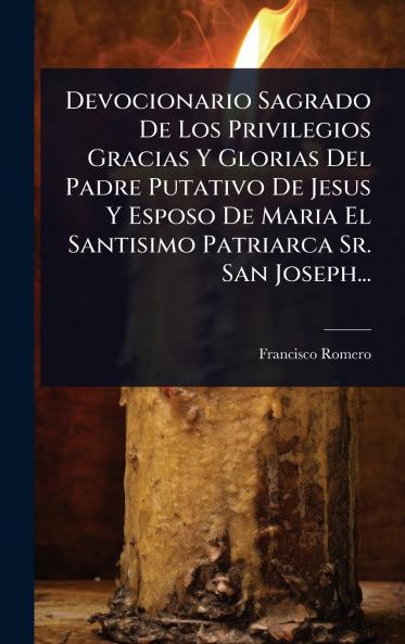 Devocionario Sagrado De Los Privilegios Gracias Y Glorias Del Padre Putativo De Jesus Y Esposo De Maria El Santisimo Patriarca Sr. San Joseph...