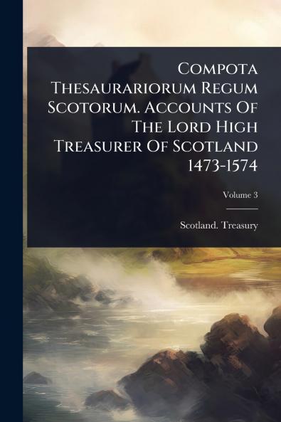 Compota Thesaurariorum Regum Scotorum. Accounts Of The Lord High Treasurer Of Scotland 1473-1574