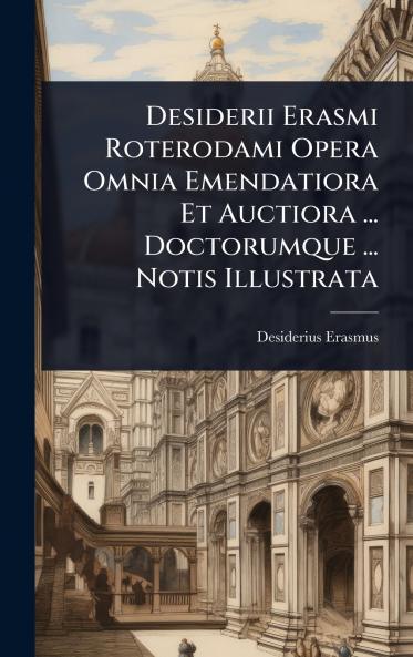 Desiderii Erasmi Roterodami Opera Omnia Emendatiora Et Auctiora ... Doctorumque ... Notis Illustrata