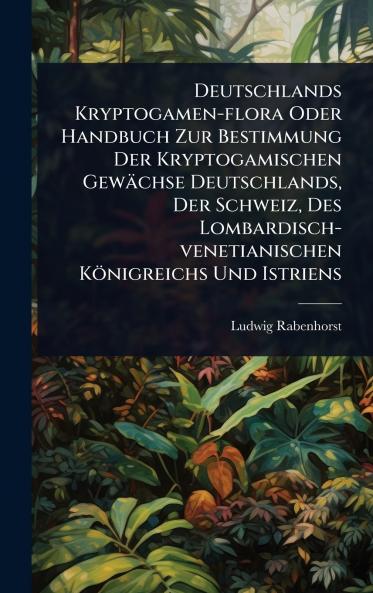 Deutschlands Kryptogamen-flora Oder Handbuch Zur Bestimmung Der Kryptogamischen Gewächse Deutschlands Der Schweiz Des Lombardisch-venetianischen Königreichs Und Istriens