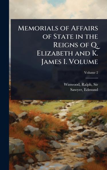 Memorials of Affairs of State in the Reigns of Q. Elizabeth and K. James I. Volume